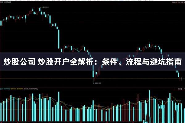 炒股公司 炒股开户全解析：条件、流程与避坑指南
