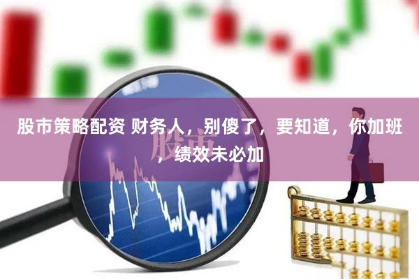 股市策略配资 财务人，别傻了，要知道，你加班，绩效未必加