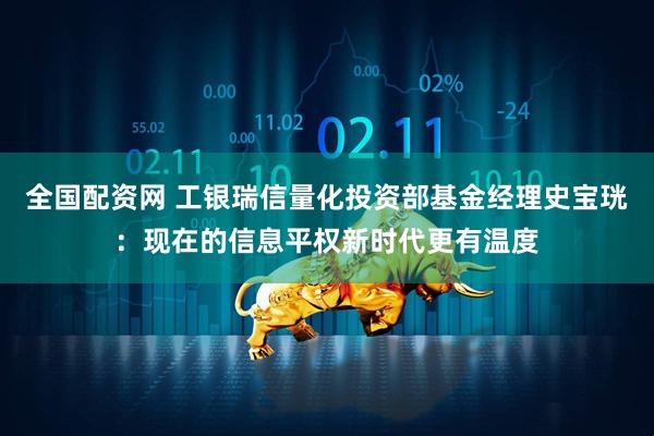 全国配资网 工银瑞信量化投资部基金经理史宝珖：现在的信息平权新时代更有温度