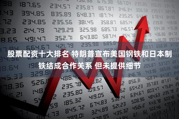股票配资十大排名 特朗普宣布美国钢铁和日本制铁结成合作关系 但未提供细节