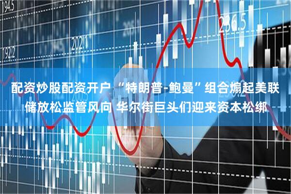 配资炒股配资开户 “特朗普-鲍曼”组合煽起美联储放松监管风向 华尔街巨头们迎来资本松绑