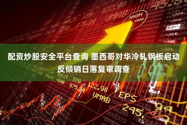 配资炒股安全平台查询 墨西哥对华冷轧钢板启动反倾销日落复审调查