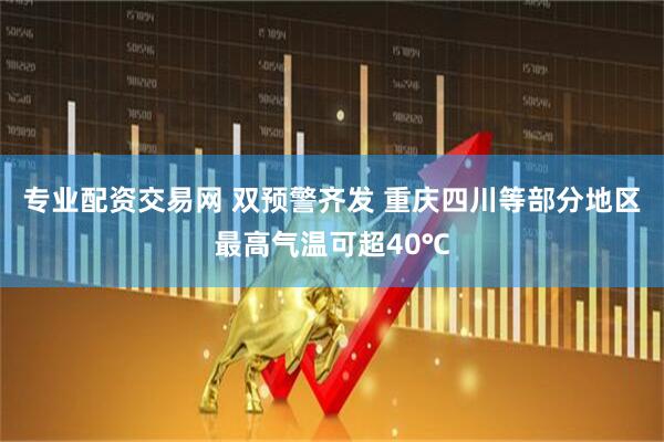 专业配资交易网 双预警齐发 重庆四川等部分地区最高气温可超40℃