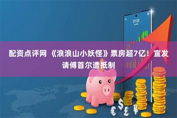 配资点评网 《浪浪山小妖怪》票房超7亿！宣发请傅首尔遭抵制
