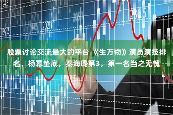 股票讨论交流最大的平台 《生万物》演员演技排名，杨幂垫底，秦海璐第3，第一名当之无愧