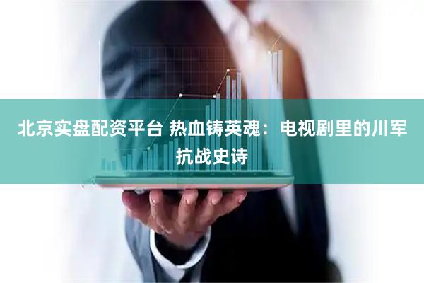 北京实盘配资平台 热血铸英魂：电视剧里的川军抗战史诗