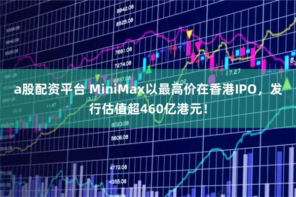 a股配资平台 MiniMax以最高价在香港IPO，发行估值超460亿港元！